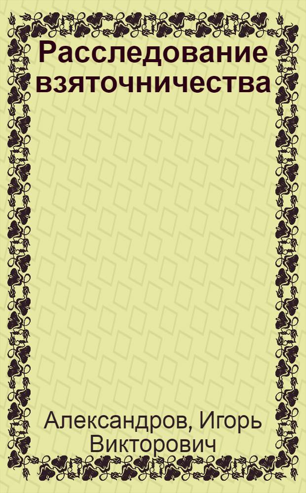Расследование взяточничества : криминалистическая методика : учебное пособие