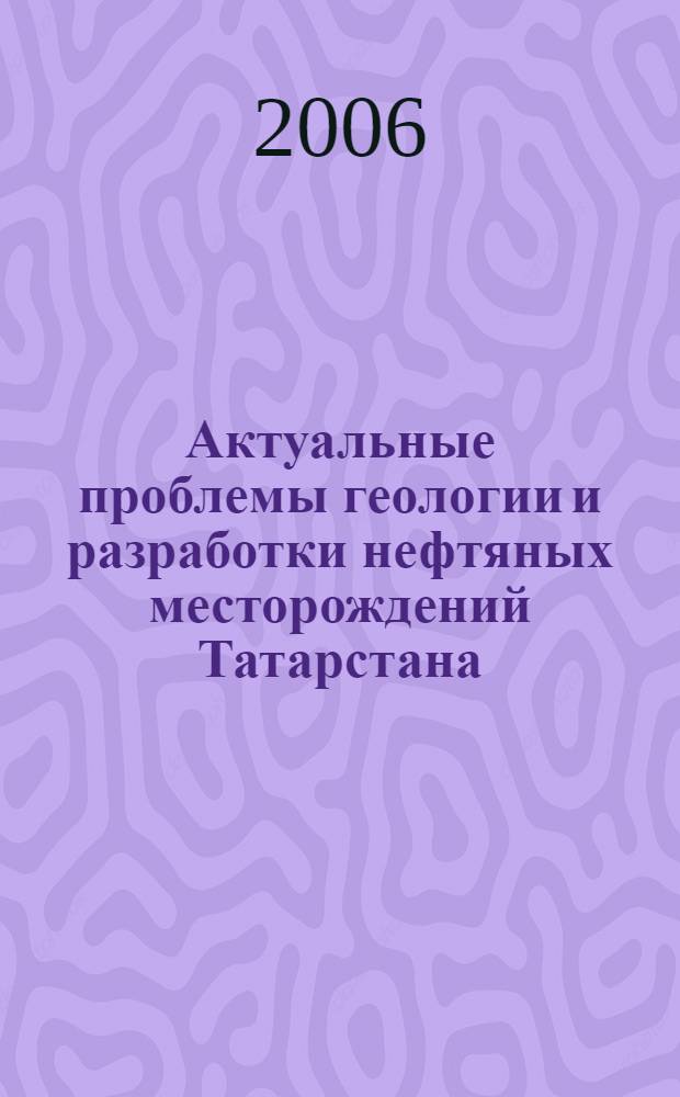 Актуальные проблемы геологии и разработки нефтяных месторождений Татарстана = Actual issues of geology and Tatarstan oilfield development : сборник научных трудов