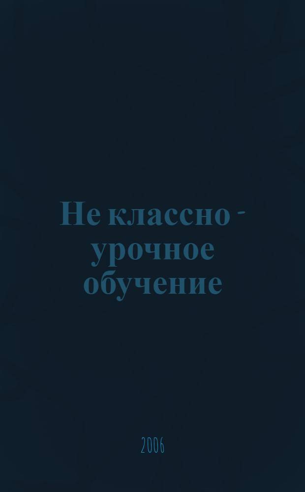 Не классно - урочное обучение: модели, содержание образования, управление : сборник статей