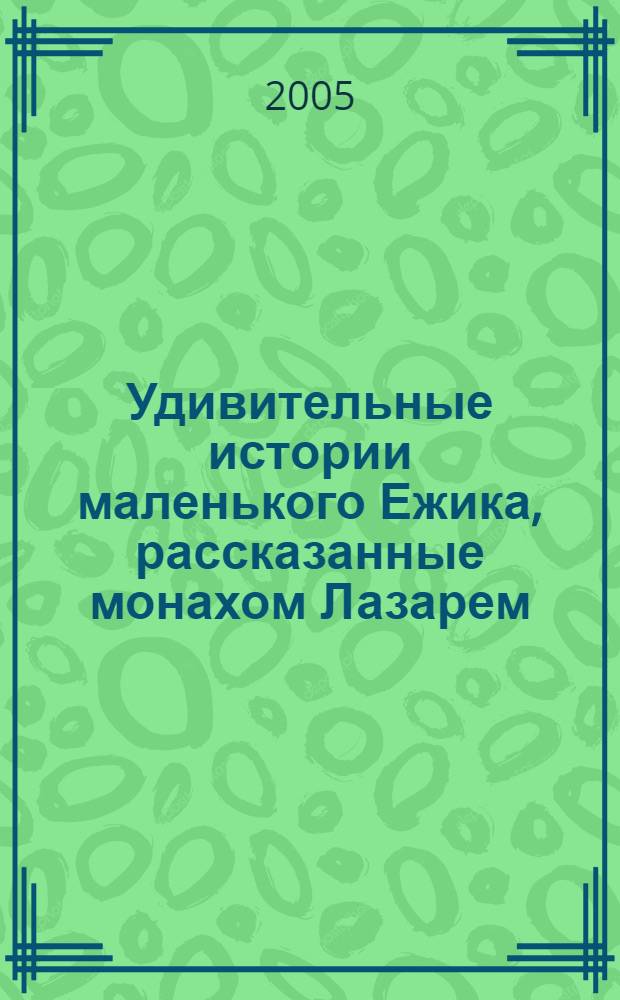 Удивительные истории маленького Ежика, рассказанные монахом Лазарем : сказоч. повесть : в 2 кн