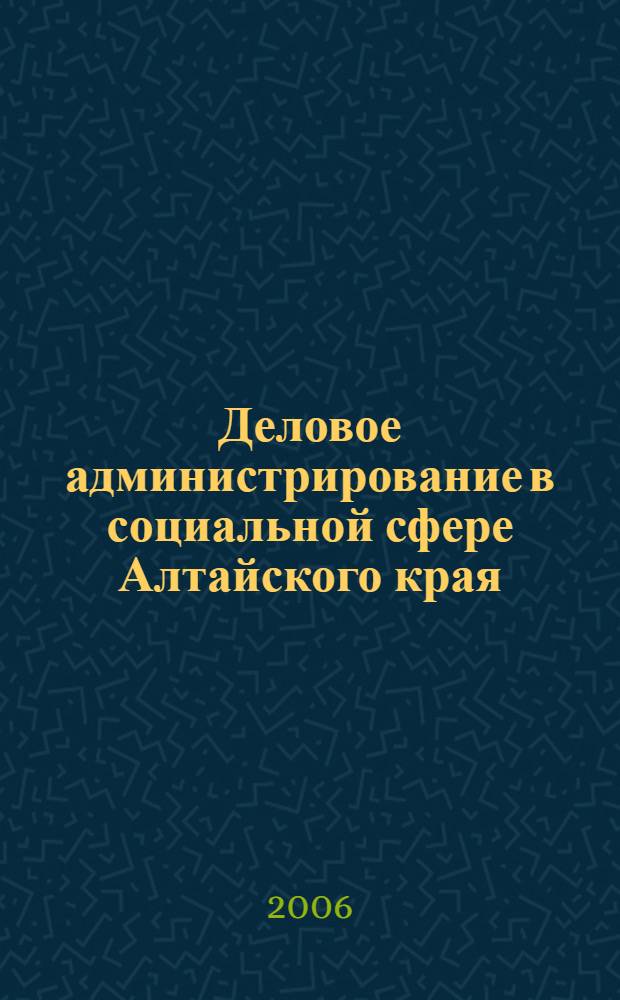 Деловое администрирование в социальной сфере Алтайского края : учебное пособие : для студентов вузов, обучающихся по специальности и направлению "Социальная работа"