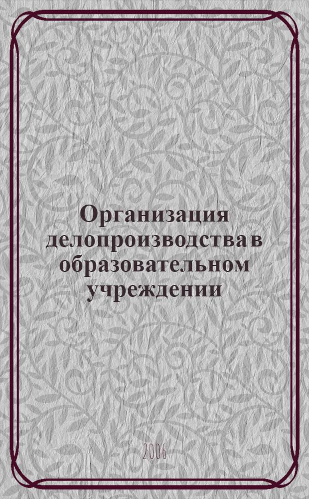 Организация делопроизводства в образовательном учреждении : практ. пособие : системы документации, орг. принципы и технологии ведения делопроизводства, автоматизир. система документац. обеспечения