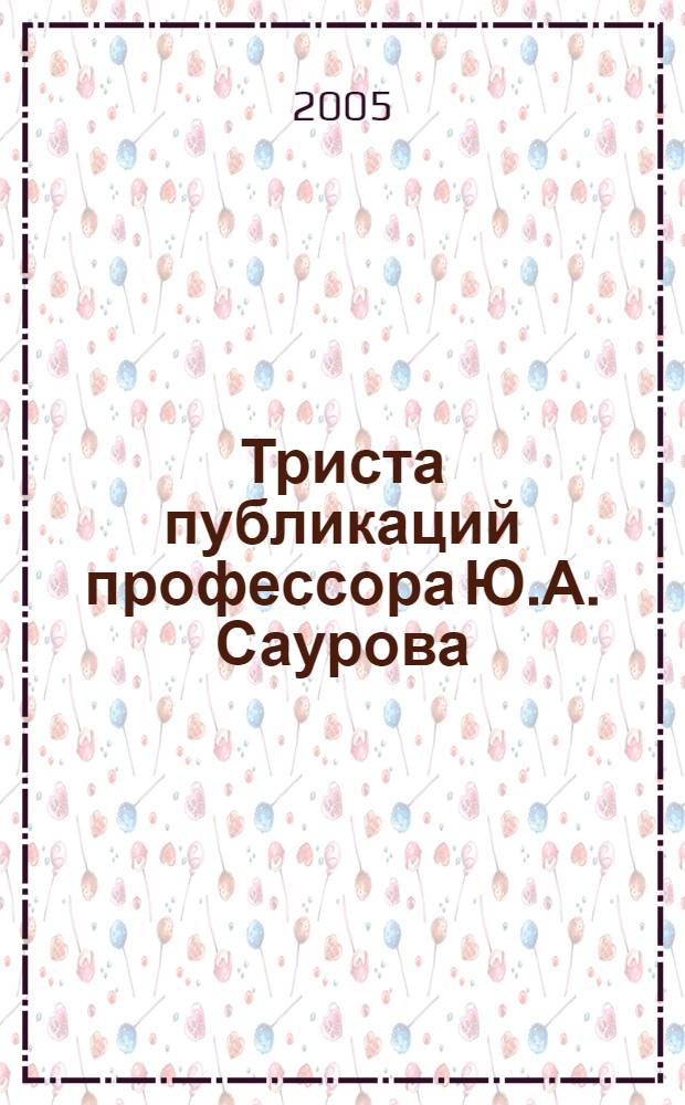 Триста публикаций профессора Ю.А. Саурова : биобиблиографический указатель