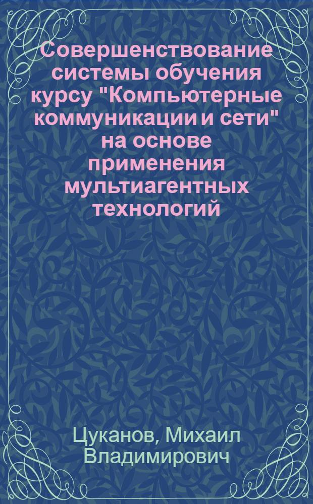 Совершенствование системы обучения курсу "Компьютерные коммуникации и сети" на основе применения мультиагентных технологий : автореф. дис. на соиск. учен. степ. канд. пед. наук : специальность 13.00.02 <Теория и методика обучения и воспитания>