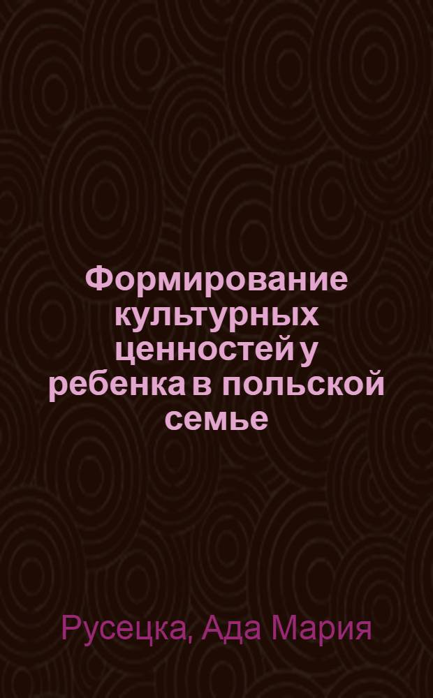 Формирование культурных ценностей у ребенка в польской семье : автореф. дис. на соиск. учен. степ. д-ра пед. наук : специальность 13.00.02 <Теория и методика обучения и воспитания>