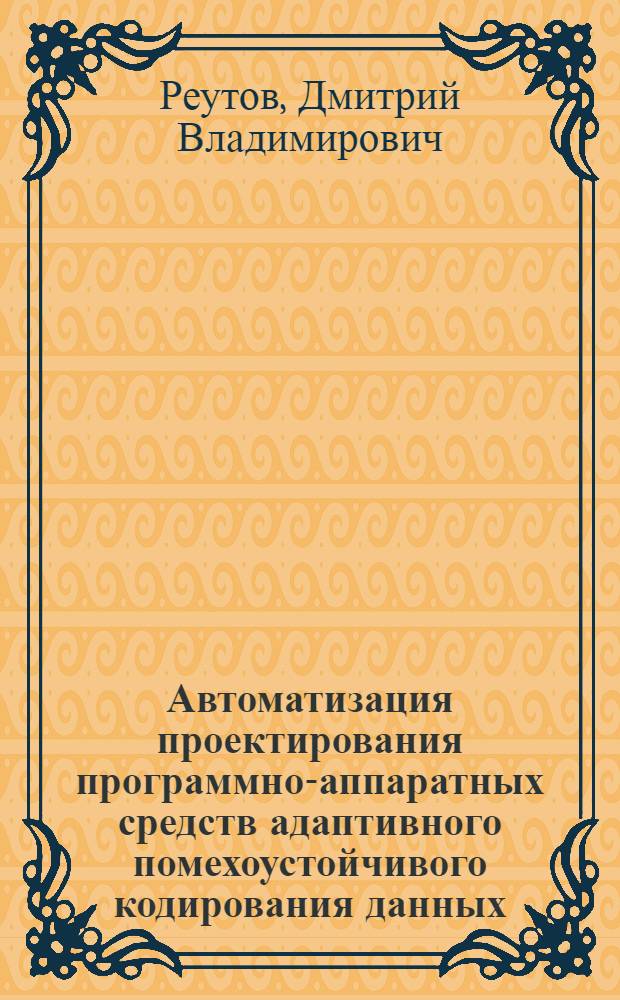 Автоматизация проектирования программно-аппаратных средств адаптивного помехоустойчивого кодирования данных : автореф. дис. на соиск. учен. степ. канд. техн. наук : специальность 05.13.12 <Системы автоматизации проектирования>