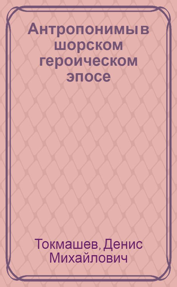 Антропонимы в шорском героическом эпосе: (сравнит.-ист. аспект) : автореф. дис. на соиск. учен. степ. канд. филол. наук : специальность 10.02.20 <Сравнит.-ист., типол. и сопоставит. языкознание>