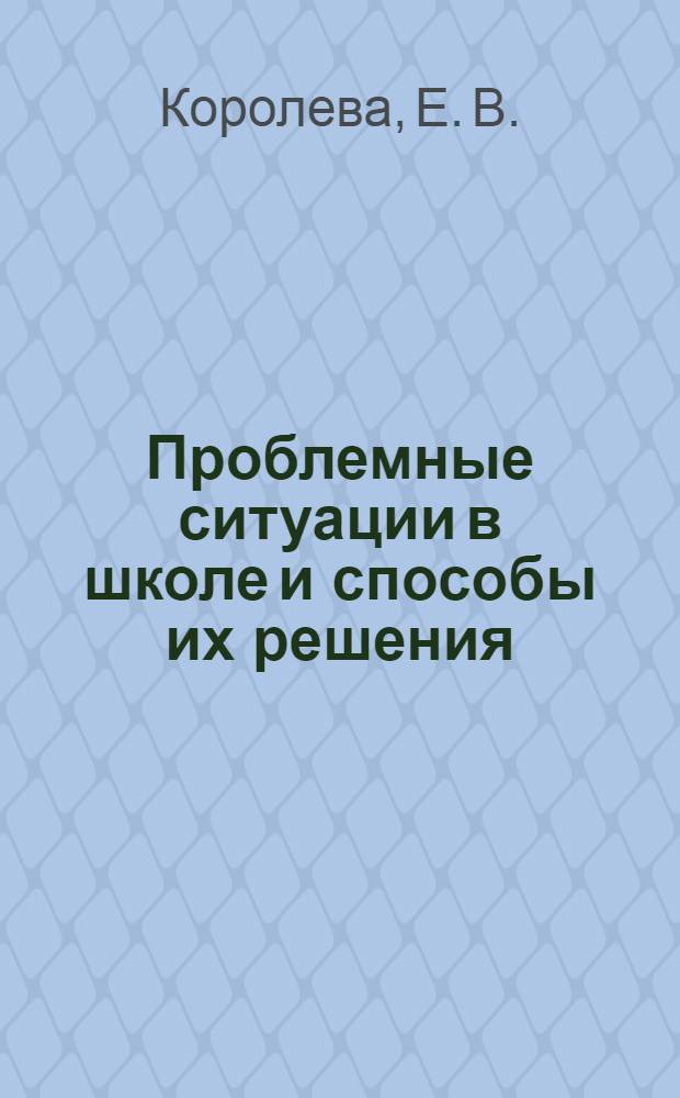 Проблемные ситуации в школе и способы их решения : практическое пособие