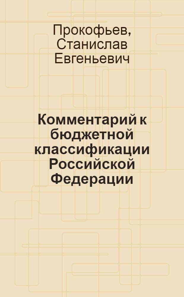 Комментарий к бюджетной классификации Российской Федерации : с учетом закона "О бюджетной классификации Российской Федерации" в редакции Федерального закона от 22 декабря 2005 г. № 173-ФЗ, указаний о порядке применения бюджетной классификации приказ Минфина России от 21 декабря 2005 г. № 152-н