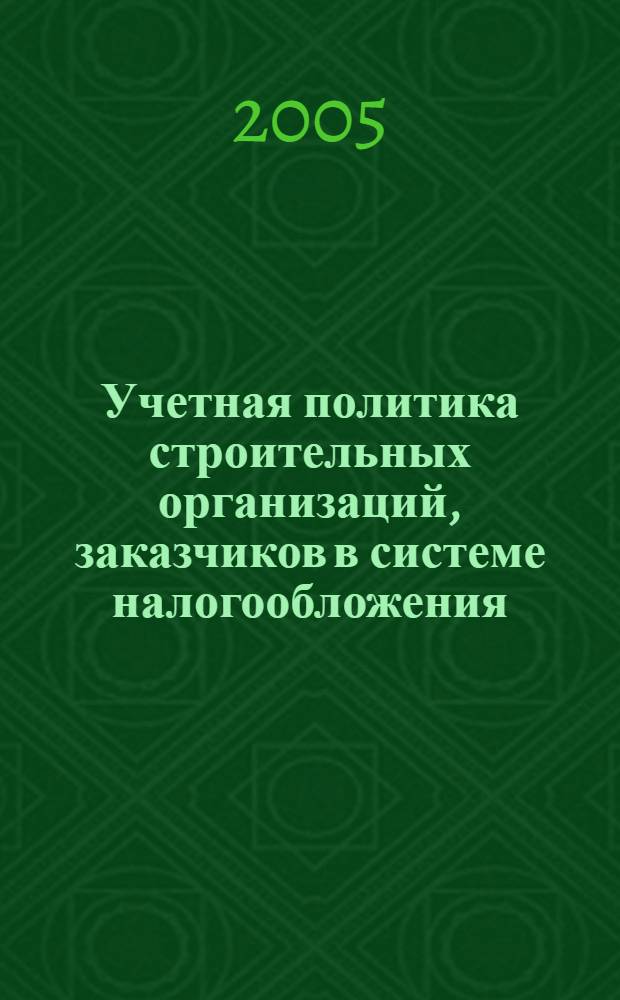 Учетная политика строительных организаций, заказчиков в системе налогообложения : учеб. пособие по курсам: "Бухгалт. учет", "Налогообложение предприятия" для студентов специальности 060800