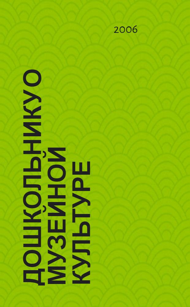 Дошкольнику о музейной культуре : метод. пособие для воспитателей, педагогов ДОУ и родителей