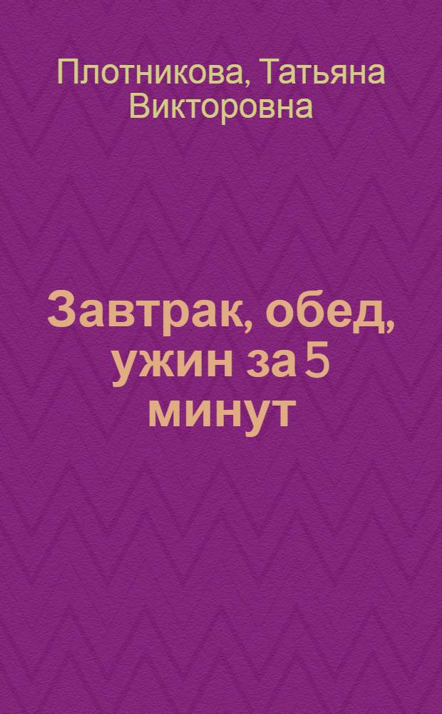 Завтрак, обед, ужин за 5 минут : сборник рецептов