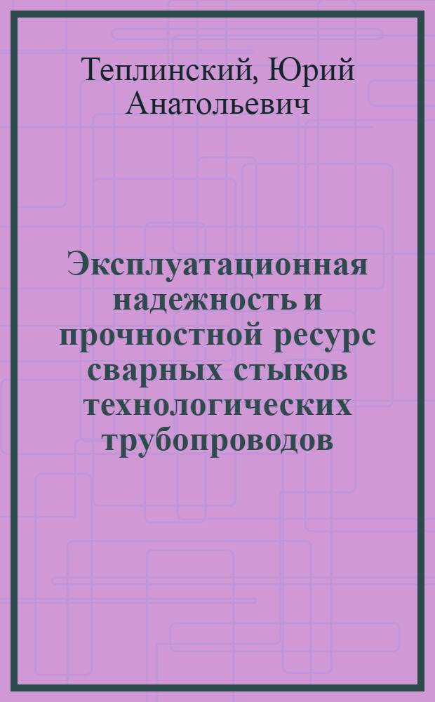 Эксплуатационная надежность и прочностной ресурс сварных стыков технологических трубопроводов : учебное пособие для подготовки экспертов по промышленной безопасности, руководителей и специалистов организаций, осуществляющих деятельность в области промышленной безопасности
