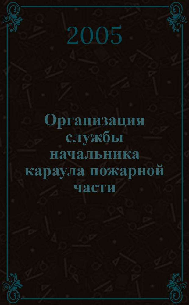 Организация службы начальника караула пожарной части : учеб. пособие