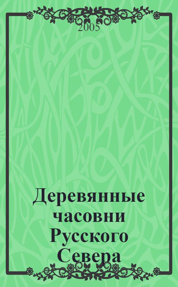 Деревянные часовни Русского Севера : (Респ. Карелия, Респ. Коми, Архангел.обл., Вологод. обл.) : ил. перечень