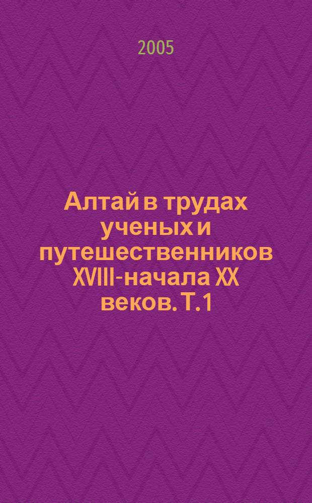 Алтай в трудах ученых и путешественников XVIII-начала XX веков. Т. 1