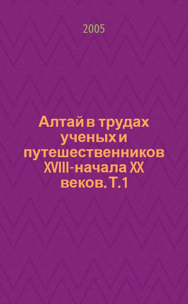 Алтай в трудах ученых и путешественников XVIII-начала XX веков. Т. 1