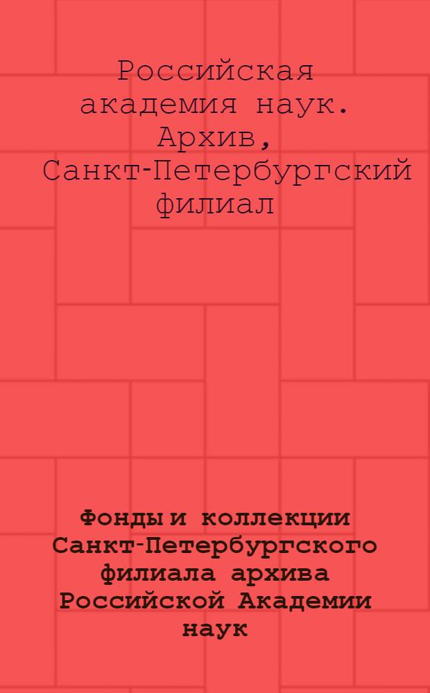 Фонды и коллекции Санкт-Петербургского филиала архива Российской Академии наук : краткий справочник