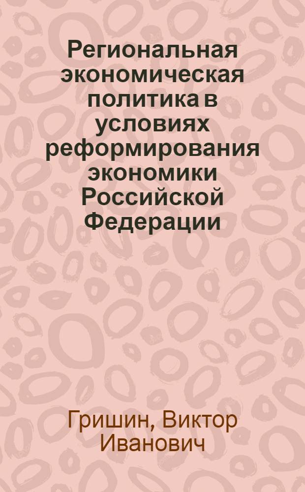 Региональная экономическая политика в условиях реформирования экономики Российской Федерации (проблемы, теория, практика) : автореф. дис. на соиск. учен. степ. д.э.н. : спец. 08.00.05 <Экономика и упр. нар. хоз-вом>