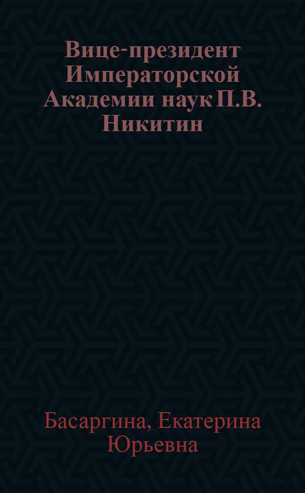 Вице-президент Императорской Академии наук П.В. Никитин : из истории рус. науки (1867-1916 гг.)