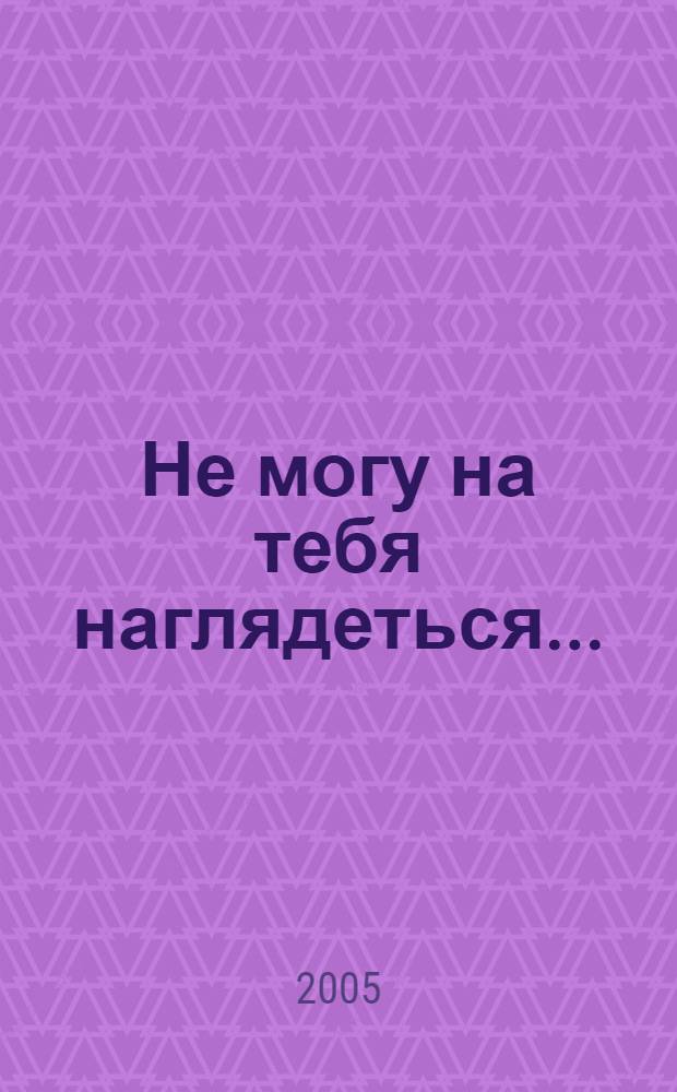 Не могу на тебя наглядеться...
