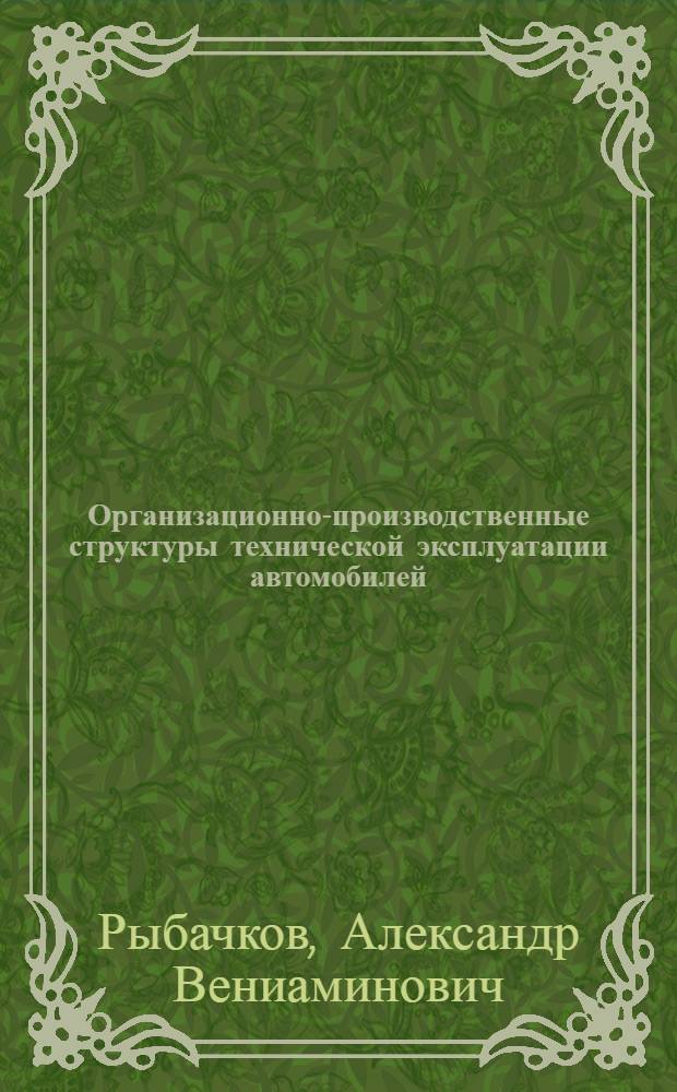 Организационно-производственные структуры технической эксплуатации автомобилей : учебное пособие для студентов вузов, обучающихся по специальности "Автомобили и автомобильное хозяйство" направления подготовки "Эксплуатация наземного транспорта и транспортного оборудования"