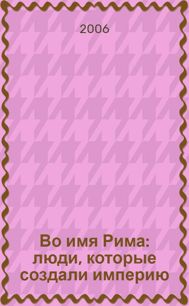 Во имя Рима : люди, которые создали империю