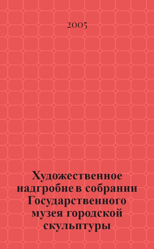 Художественное надгробие в собрании Государственного музея городской скульптуры : научный каталог