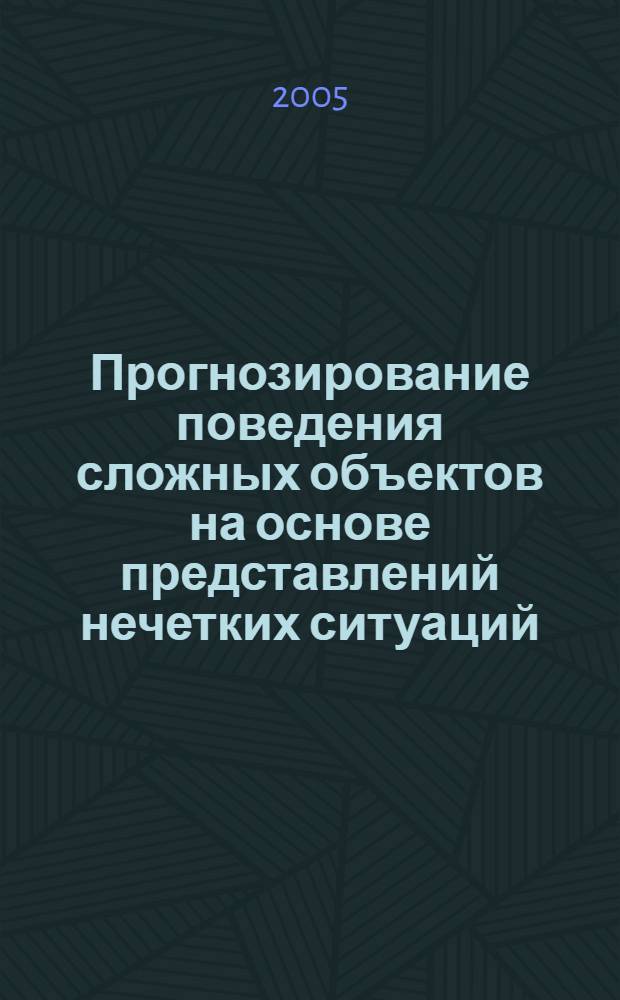 Прогнозирование поведения сложных объектов на основе представлений нечетких ситуаций : учеб. пособие для студентов вузов по направлению "Прикладные математика и физика"