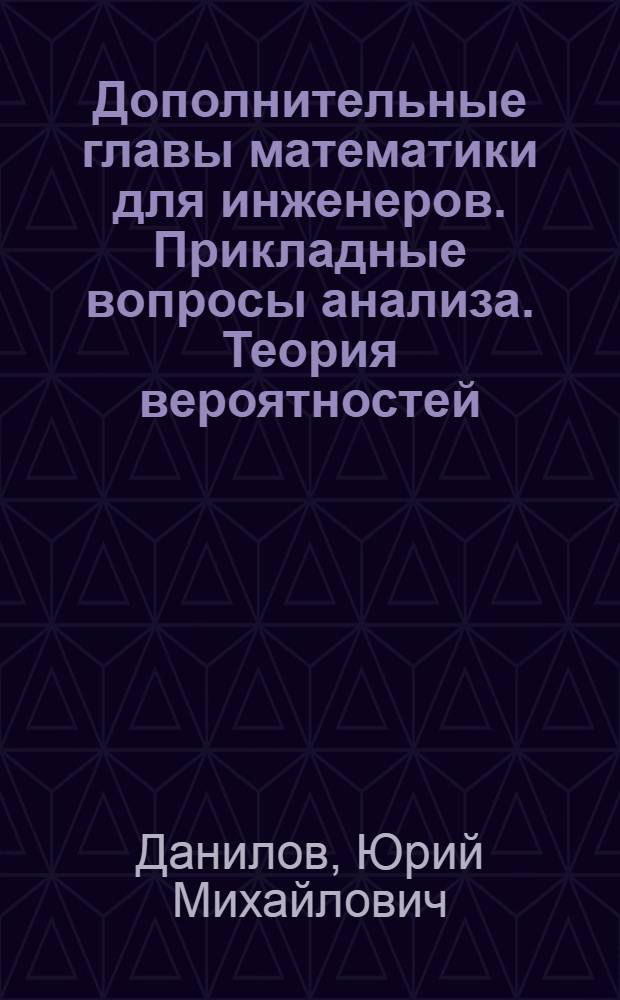 Дополнительные главы математики для инженеров. Прикладные вопросы анализа. Теория вероятностей. Дискретная математика : учеб. пособие : для студентов техн. и технол. ун-тов, изучающих дисциплину ЕН.01 "Математика"