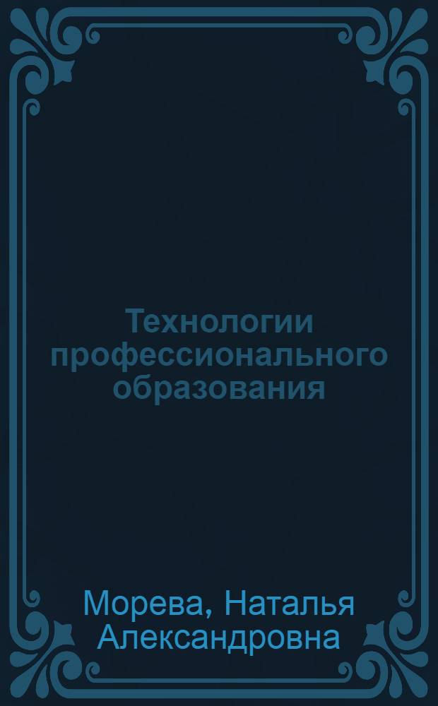 Технологии профессионального образования : учебное пособие для студентов высших учебных заведений, обучающихся по специальности 030900 (050703)-Дошкольная педагогика и психология