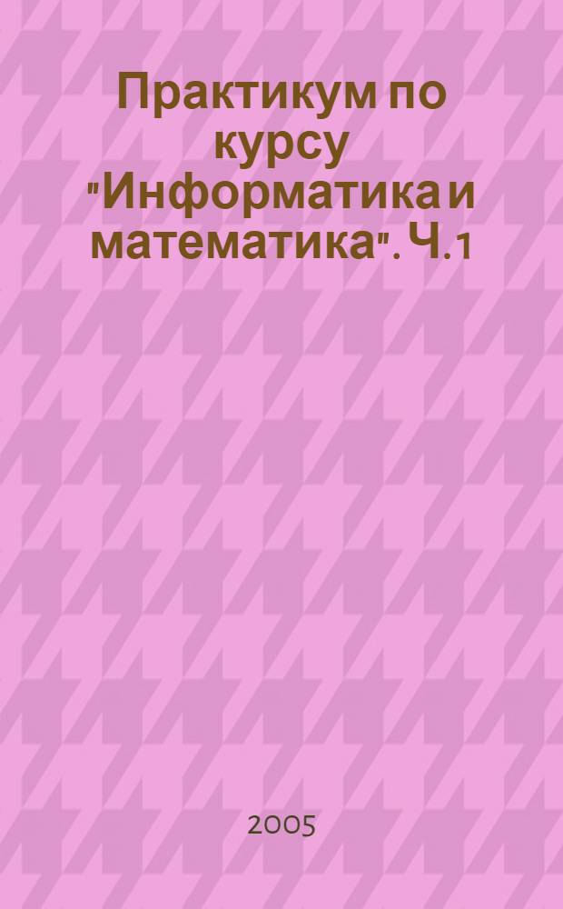 Практикум по курсу "Информатика и математика". Ч. 1: Информатика (для очной формы обучения)