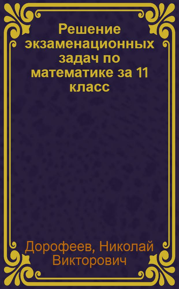 Решение экзаменационных задач по математике за 11 класс : к учебному изданию "Сборник заданий для проведения письменного экзамена по математике (курс А) и алгебре и началам анализа (курс В) за курс средней школы. 11 класс / Г.В. Дорофеев, Г.К. Муравин, Е.А. Седова. - 6-е изд., cтереотип. - М.:Дрофа, 2004" : учебно-методическое пособие