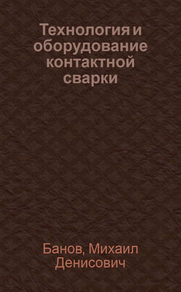 Технология и оборудование контактной сварки : учебник : для студентов образовательных учреждений среднего профессионального образования, обучающихся по специальности 1207 "Сварочное производство"