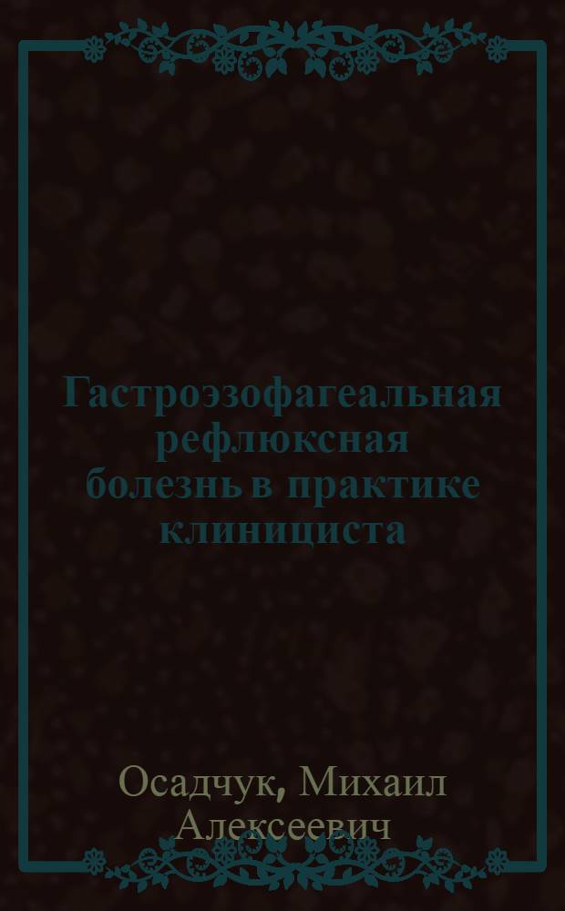 Гастроэзофагеальная рефлюксная болезнь в практике клинициста : для терапевтов, гастроэнтерологов, хирургов, эндоскопистов = Gastroesophageal reflux disease in clinical practice