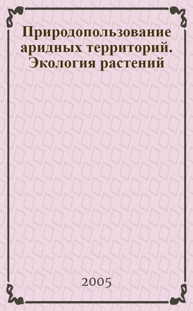 Природопользование аридных территорий. Экология растений : учебное пособие : для студентов университетов, обучающихся по направлению 020200 (510600) - Биология и специальности 020201 (011600) "Биология"