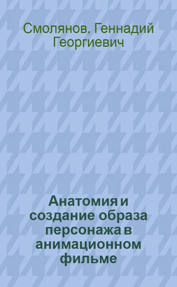 Анатомия и создание образа персонажа в анимационном фильме : учеб. пособие по дисциплине "Изобраз. решение анимац. фильма" для студентов, обучающихся по специальности "Режиссура кино и телевидения" квалификации "Режиссер анимации и компьтер. графики"