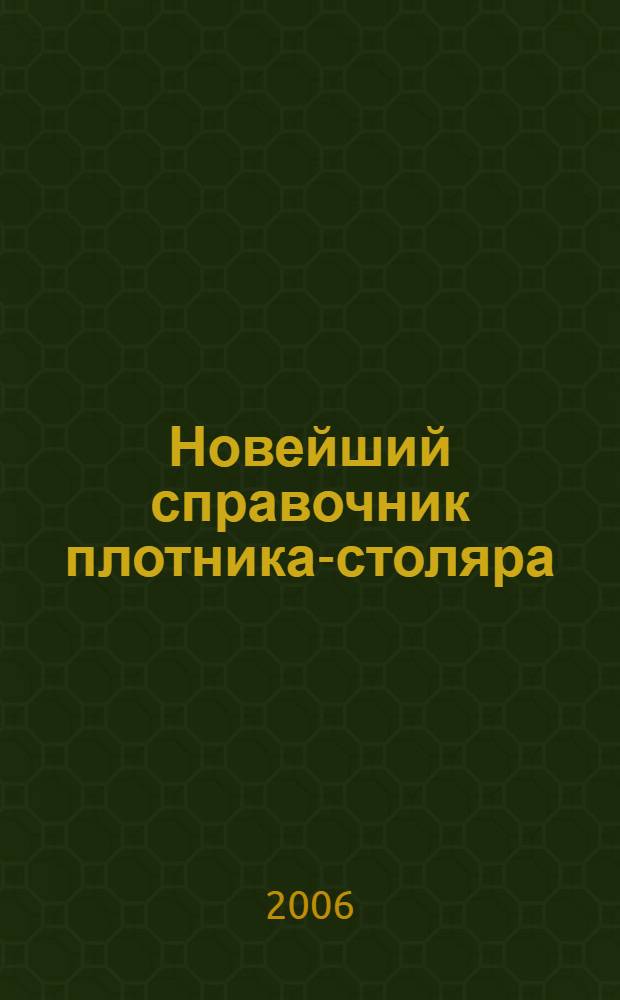 Новейший справочник плотника-столяра : пол. объем сведений - от выбора инструментов и материалов до проведения работ. Строит. работы своими руками. Практ. советы и рекомендации, провер. на деле не одним поколением домаш. мастеров