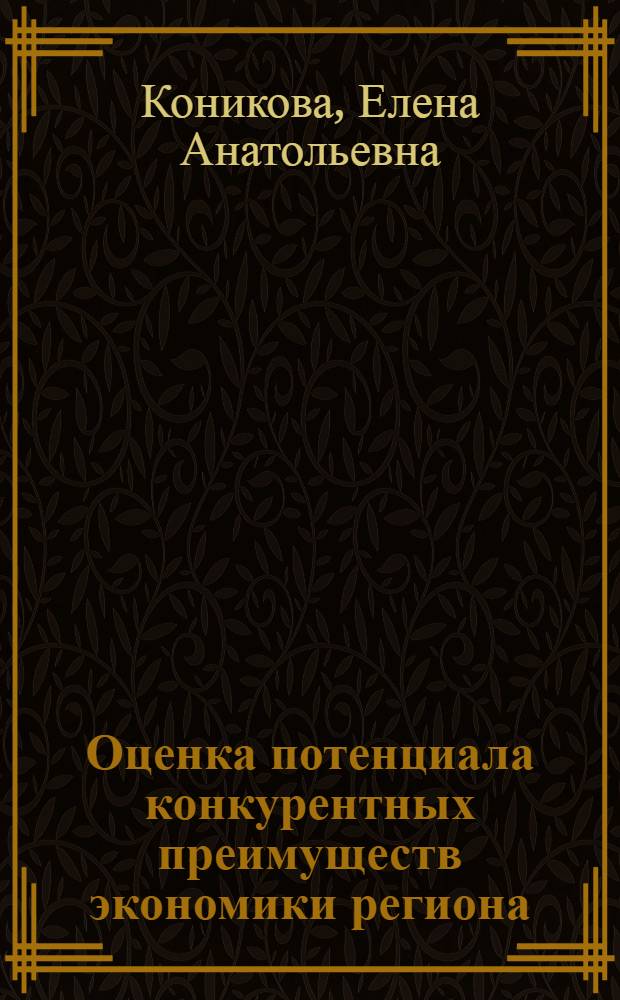 Оценка потенциала конкурентных преимуществ экономики региона: методы и инструментарий : автореф. дис. на соиск. учен. степ. канд. экон. наук : специальность 08.00.05 <Экономика и упр. нар. хоз-вом>