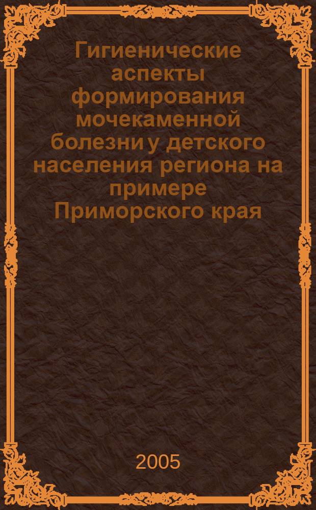 Гигиенические аспекты формирования мочекаменной болезни у детского населения региона на примере Приморского края : автореф. дис. на соиск. учен. степ. д-ра мед. наук : специальность 14.00.07 <Гигиена>