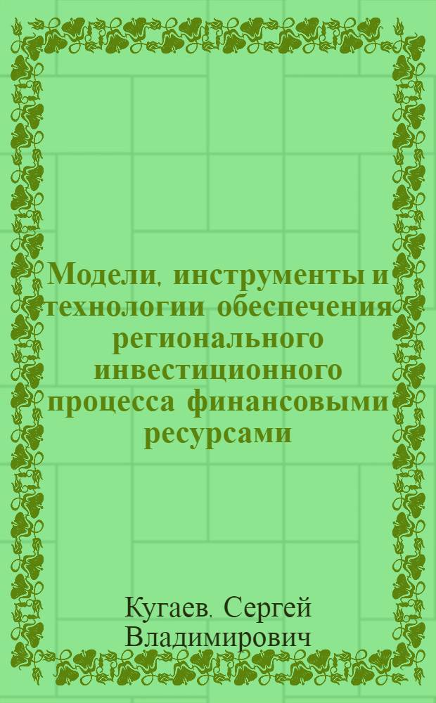 Модели, инструменты и технологии обеспечения регионального инвестиционного процесса финансовыми ресурсами : (На материалах Юга России) : автореф. дис. на соиск. учен. степ. д-ра экон. наук : специальность 08.00.05 <Экономика и упр. нар. хоз-вом> : специальность 08.00.10 <Финансы, денеж. обращение и кредит>