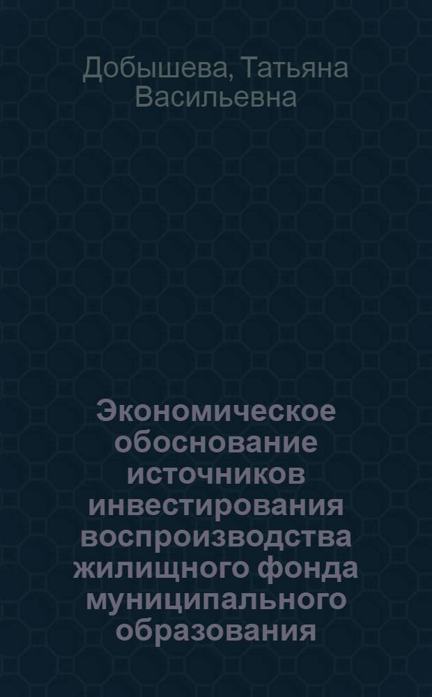 Экономическое обоснование источников инвестирования воспроизводства жилищного фонда муниципального образования : автореф. дис. на соиск. учен. степ. канд. экон. наук : специальность 08.00.05 <Экономика и упр. нар. хоз-вом>