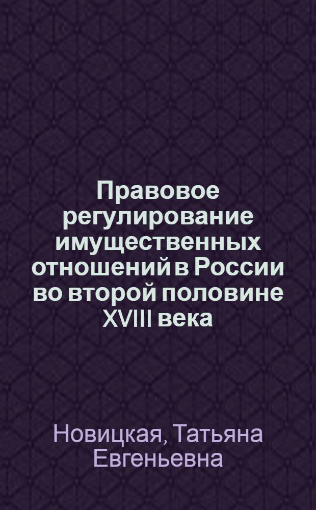 Правовое регулирование имущественных отношений в России во второй половине XVIII века : автореф. дис. на соиск. учен. степ. д.ю.н. : спец. 12.00.01 <Теория и история права и государства; история правовых учений>
