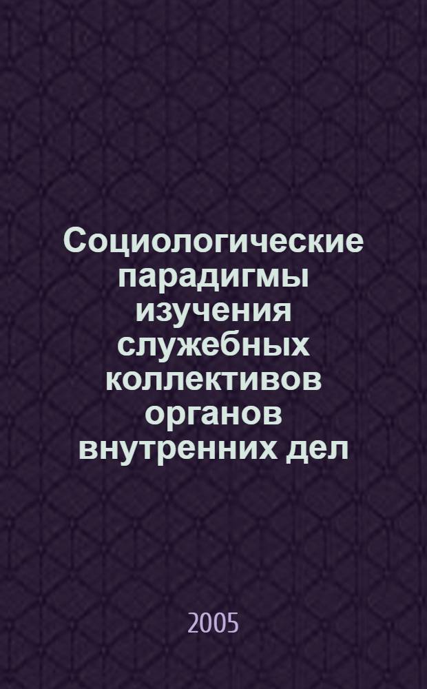 Социологические парадигмы изучения служебных коллективов органов внутренних дел : учеб. пособие