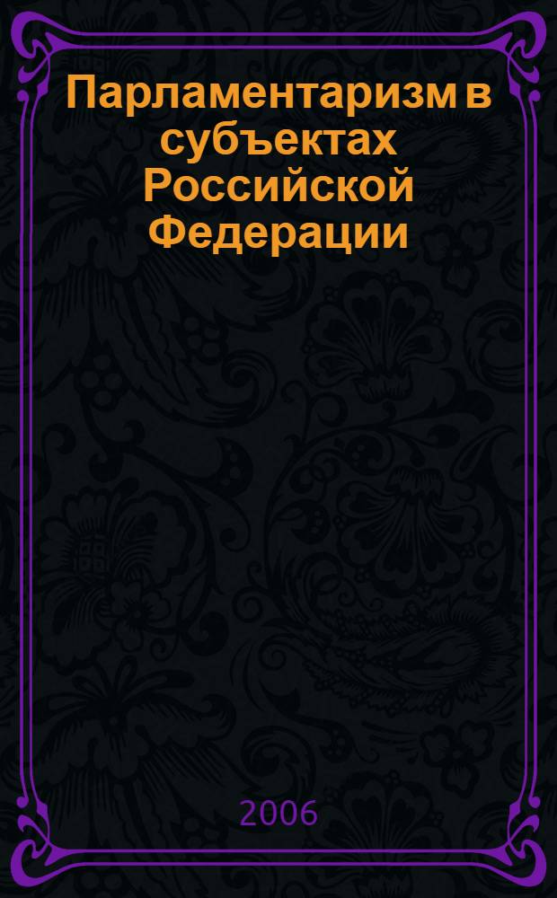 Парламентаризм в субъектах Российской Федерации: проблемы и перспективы развития : (к 100-летию учреждения Государственной Думы России) : материалы научно-практической конференции, (г. Саранск, 2-3 марта 2006 г.)