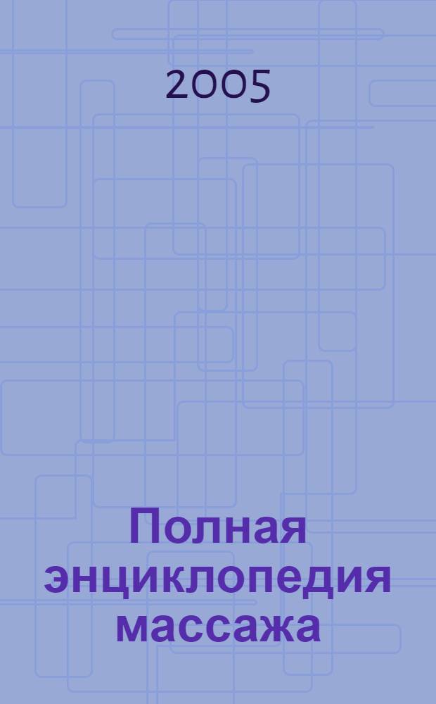 Полная энциклопедия массажа : лечебный, тонизирующий, точечный, расслабляющий, нетрадиционный, самомассаж