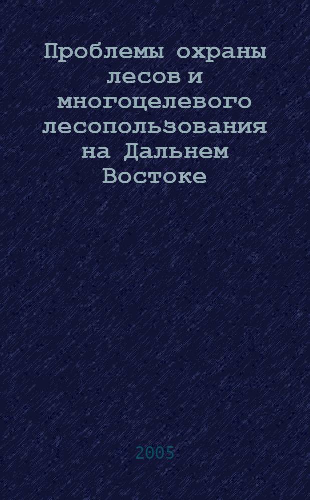 Проблемы охраны лесов и многоцелевого лесопользования на Дальнем Востоке : сборник статей