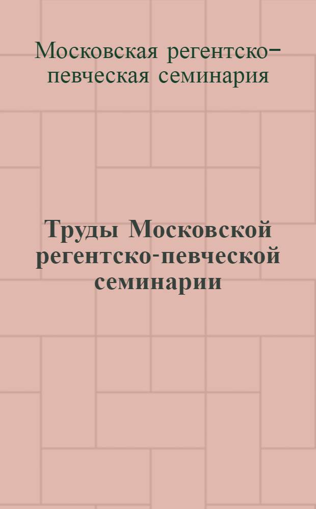 Труды Московской регентско-певческой семинарии : наука. История. Образование. Практика музыкального оформления Богослужения : сборник статей, воспоминаний, архивных документов