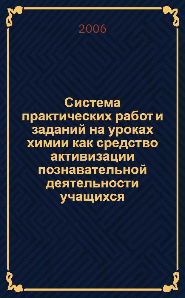 Система практических работ и заданий на уроках химии как средство активизации познавательной деятельности учащихся : методические разработки для 8-11 классов