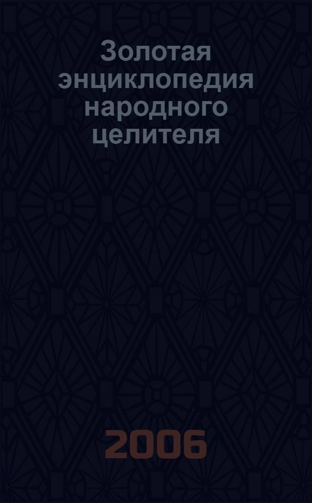 Золотая энциклопедия народного целителя : 1001 способ исцеления от 1000 болезней : уроки целительства и лечение биополем, диагностика по астрал. образу, заговоры от сглаза, техника психол. защиты, способы привлечения здоровья, богатства и удачи, лечение биотерапевт. и знахар. средствами, снятие наследств. порчи, амулеты, обереги, зелья на все случаи жизни